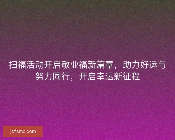扫福活动开启敬业福新篇章，助力好运与努力同行，开启幸运新征程