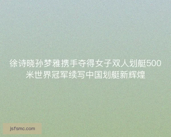 徐诗晓孙梦雅携手夺得女子双人划艇500米世界冠军续写中国划艇新辉煌