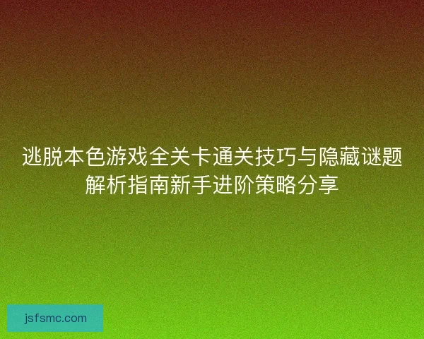 逃脱本色游戏全关卡通关技巧与隐藏谜题解析指南新手进阶策略分享
