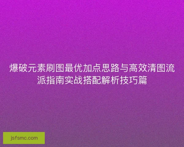 爆破元素刷图最优加点思路与高效清图流派指南实战搭配解析技巧篇